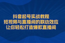 【课程教学】抖音起号实战教程，短视频与直播间的联动效应，让你轻松打造爆款直播间