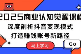 2025商业认知觉醒课程：深度剖析抖音变现模式，打造赚钱账号新路径