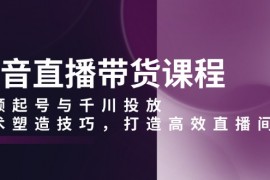 【课程教学】抖音直播带货课程，视频起号与千川投放，话术塑造技巧，打造高效直播间