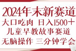 2024年末新早教儿童故事新赛道，大口吃肉，三分钟掌握无脑操作，日入1500+