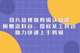 切片短视频剪辑认知课，附赠资料包、授权及工具包，助力快速上手剪辑