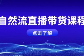 【精品教程】自然流直播带货课程，结合微付费起号，打造运营主播，提升个人能力