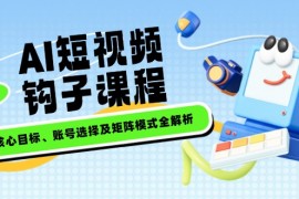 AI短视频钩子课程，企业核心目标、账号选择及矩阵模式全解析