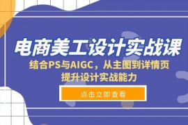 【精品教程】电商美工设计实战课，结合PS与AIGC，从主图到详情页，提升设计实战能力