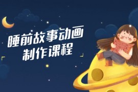 睡前故事动画制作课程，涵盖AI文案、配音、视频剪辑等，实现百分百原创